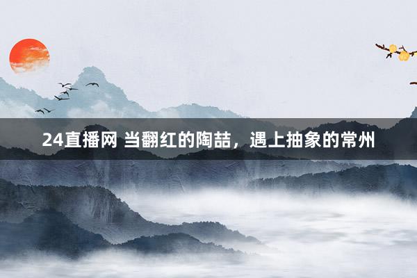 24直播网 当翻红的陶喆,遇上抽象的常州
