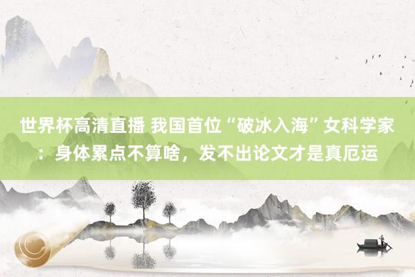 世界杯高清直播 我国首位“破冰入海”女科学家:身体累点不算啥,发不出论文才是真厄运