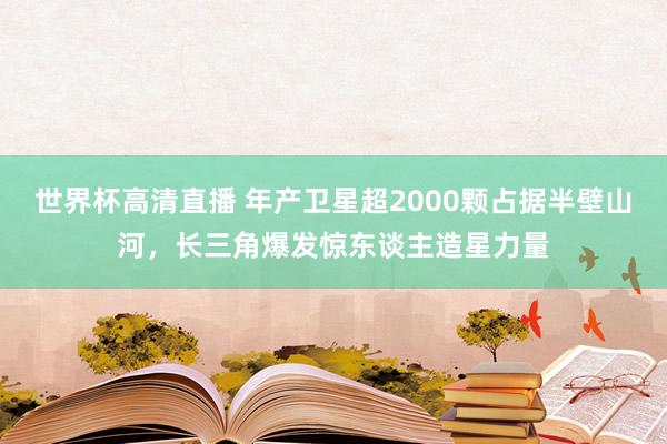 世界杯高清直播 年产卫星超2000颗占据半壁山河，长三角爆发惊东谈主造星力量