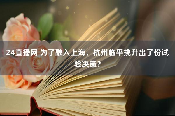 24直播网 为了融入上海,杭州临平挑升出了份试验决策?