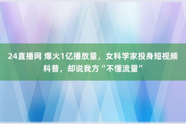 24直播网 爆火1亿播放量，女科学家投身短视频科普，却说我方“不懂流量”