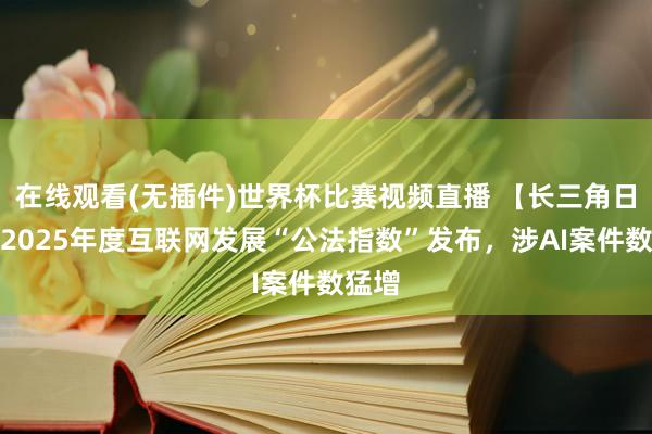 在线观看(无插件)世界杯比赛视频直播 【长三角日报】2025年度互联网发展“公法指数”发布，涉AI案件数猛增