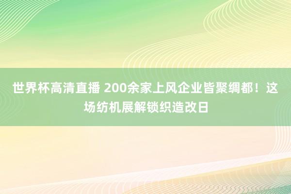 世界杯高清直播 200余家上风企业皆聚绸都!这场纺机展解锁织造改日