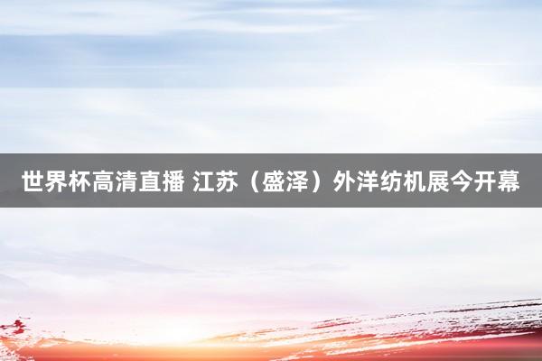 世界杯高清直播 江苏(盛泽)外洋纺机展今开幕
