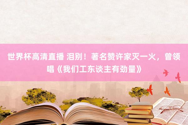 世界杯高清直播 泪别！著名赞许家灭一火，曾领唱《我们工东谈主有劲量》