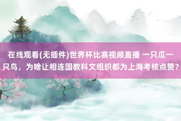 在线观看(无插件)世界杯比赛视频直播 一只瓜一只鸟，为啥让相连国教科文组织都为上海考核点赞？