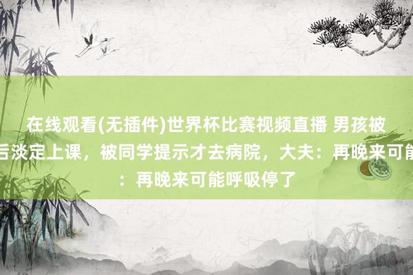 在线观看(无插件)世界杯比赛视频直播 男孩被剧毒蛇咬后淡定上课，被同学提示才去病院，大夫：再晚来可能呼吸停了