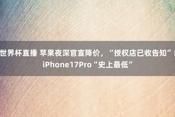 世界杯直播 苹果夜深官宣降价,“授权店已收告知”!iPhone17Pro“史上最低”