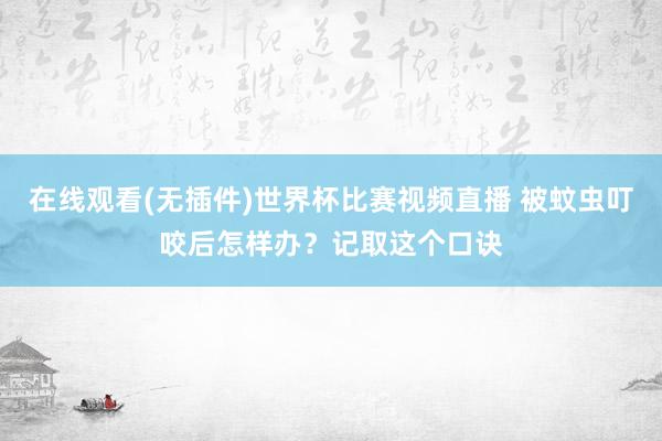 在线观看(无插件)世界杯比赛视频直播 被蚊虫叮咬后怎样办?记取这个口诀
