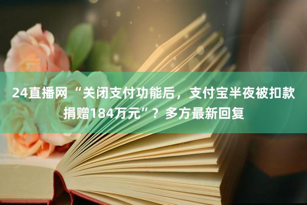 24直播网 “关闭支付功能后,支付宝半夜被扣款捐赠184万元”?多方最新回复