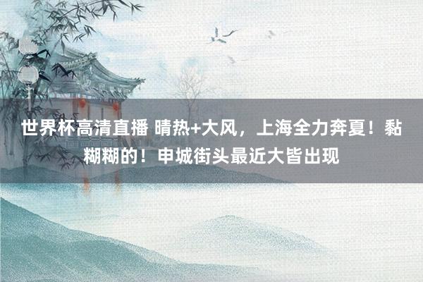 世界杯高清直播 晴热+大风,上海全力奔夏!黏糊糊的!申城街头最近大皆出现