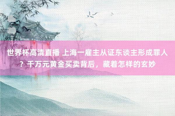 世界杯高清直播 上海一雇主从证东谈主形成罪人?千万元黄金买卖背后,藏着怎样的玄妙