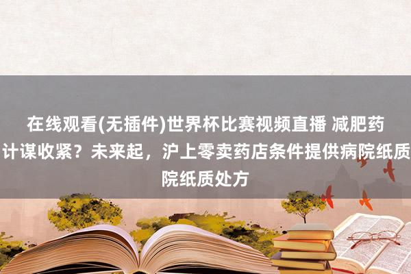在线观看(无插件)世界杯比赛视频直播 减肥药销售计谋收紧?未来起,沪上零卖药店条件提供病院纸质处方