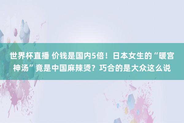 世界杯直播 价钱是国内5倍！日本女生的“暖宫神汤”竟是中国麻辣烫？巧合的是大众这么说