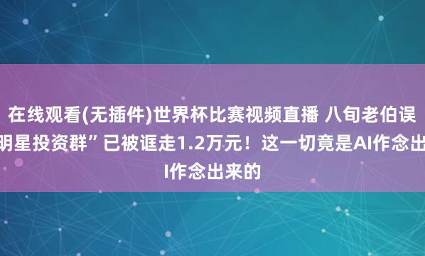 在线观看(无插件)世界杯比赛视频直播 八旬老伯误入“明星投资群”已被诓走1.2万元！这一切竟是AI作念出来的