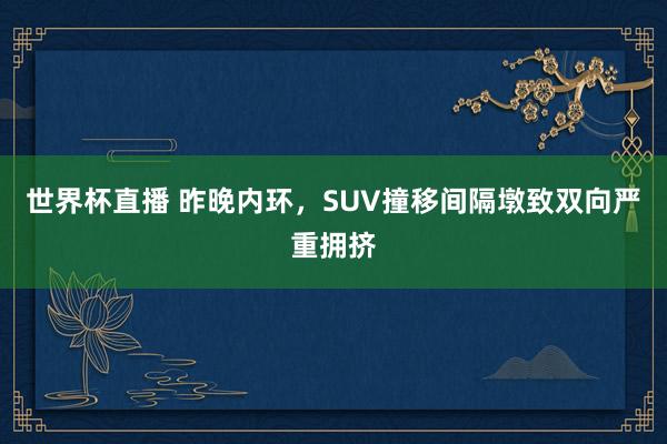 世界杯直播 昨晚内环,SUV撞移间隔墩致双向严重拥挤