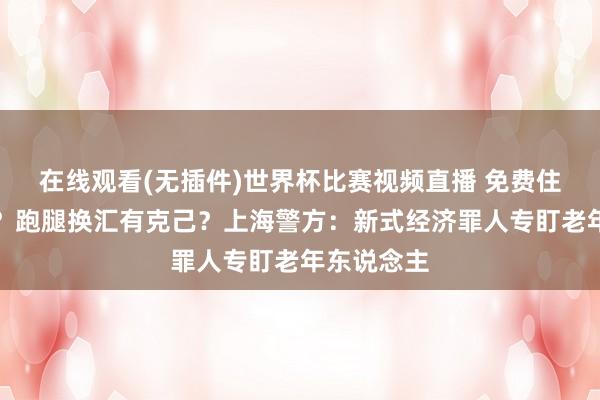 在线观看(无插件)世界杯比赛视频直播 免费住宿能返利?跑腿换汇有克己?上海警方:新式经济罪人专盯老年东说念主