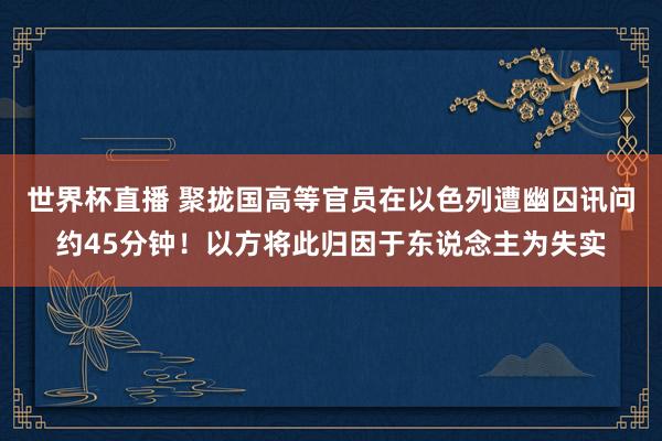世界杯直播 聚拢国高等官员在以色列遭幽囚讯问约45分钟!以方将此归因于东说念主为失实