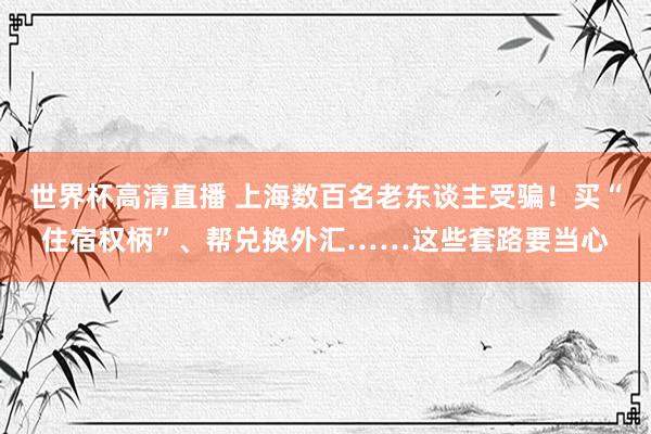 世界杯高清直播 上海数百名老东谈主受骗!买“住宿权柄”、帮兑换外汇……这些套路要当心