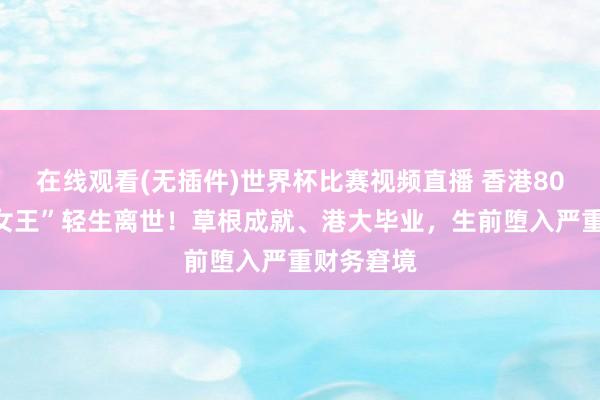 在线观看(无插件)世界杯比赛视频直播 香港80后“地产女王”轻生离世!草根成就、港大毕业,生前堕入严重财务窘境