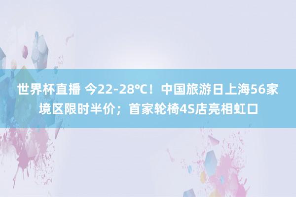世界杯直播 今22-28℃!中国旅游日上海56家境区限时半价;首家轮椅4S店亮相虹口