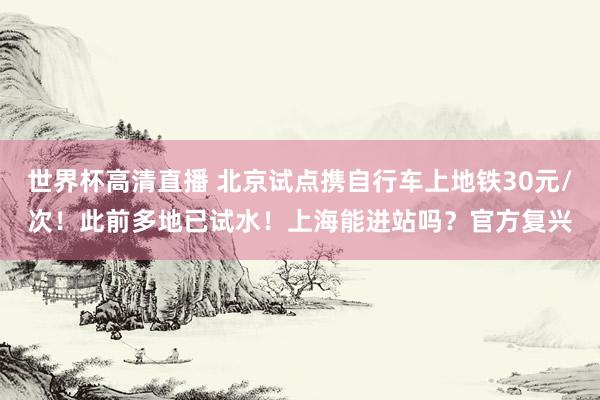 世界杯高清直播 北京试点携自行车上地铁30元/次!此前多地已试水!上海能进站吗?官方复兴