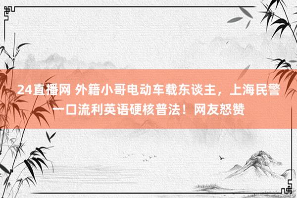 24直播网 外籍小哥电动车载东谈主，上海民警一口流利英语硬核普法！网友怒赞