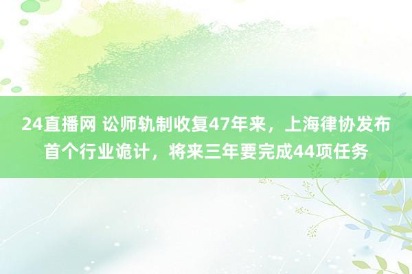 24直播网 讼师轨制收复47年来,上海律协发布首个行业诡计,将来三年要完成44项任务