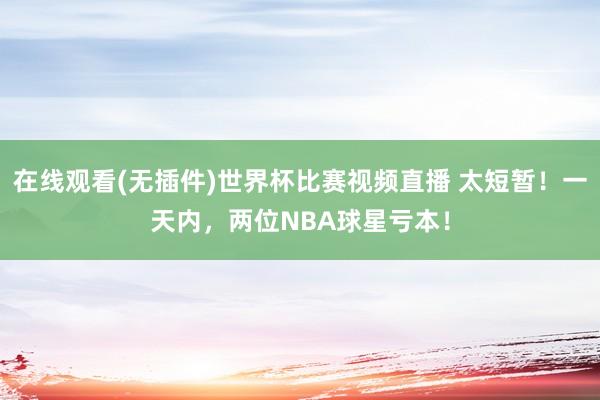 在线观看(无插件)世界杯比赛视频直播 太短暂！一天内，两位NBA球星亏本！
