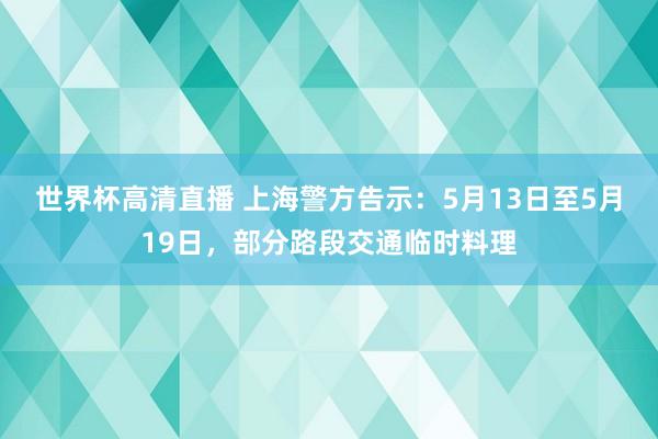 世界杯高清直播 上海警方告示:5月13日至5月19日,部分路段交通临时料理