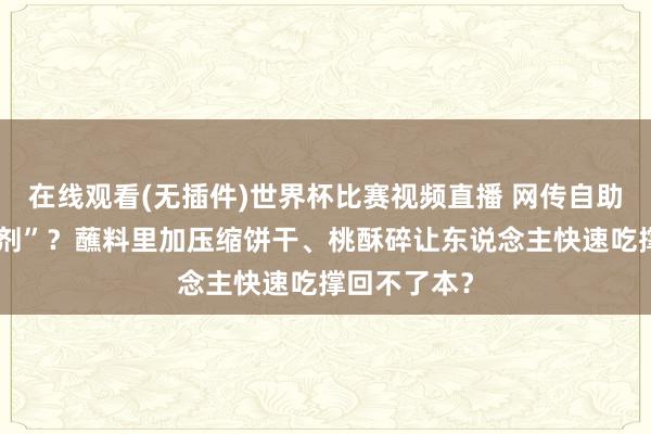 在线观看(无插件)世界杯比赛视频直播 网传自助餐有“饱腹剂”?蘸料里加压缩饼干、桃酥碎让东说念主快速吃撑回不了本?
