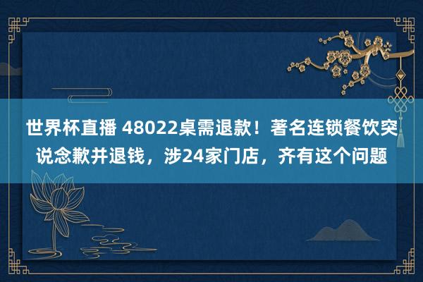 世界杯直播 48022桌需退款!著名连锁餐饮突说念歉并退钱,涉24家门店,齐有这个问题