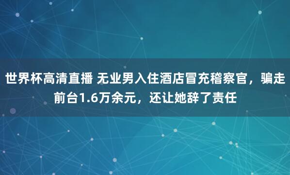 世界杯高清直播 无业男入住酒店冒充稽察官，骗走前台1.6万余元，还让她辞了责任