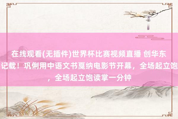 在线观看(无插件)世界杯比赛视频直播 创华东说念主影史记载!巩俐用中语文书戛纳电影节开幕,全场起立饱读掌一分钟