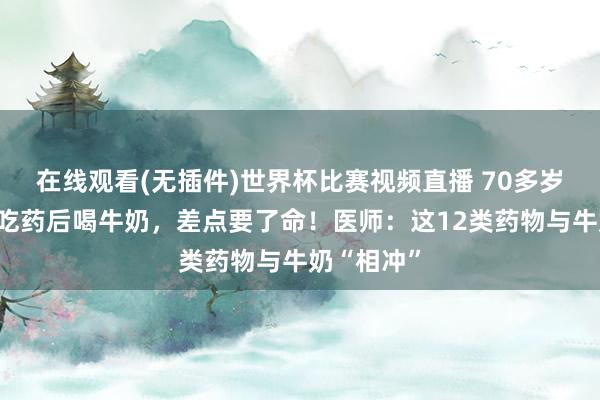 在线观看(无插件)世界杯比赛视频直播 70多岁老东谈主吃药后喝牛奶,差点要了命!医师:这12类药物与牛奶“相冲”