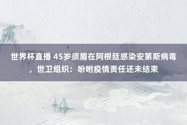 世界杯直播 45岁须眉在阿根廷感染安第斯病毒,世卫组织:吩咐疫情责任还未结束