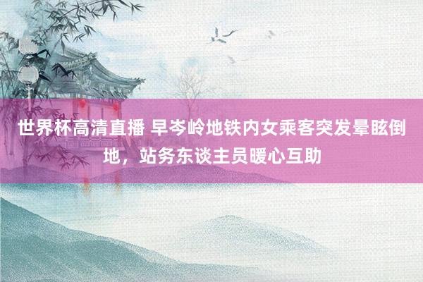 世界杯高清直播 早岑岭地铁内女乘客突发晕眩倒地，站务东谈主员暖心互助