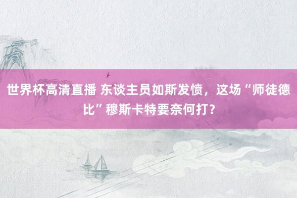 世界杯高清直播 东谈主员如斯发愤,这场“师徒德比”穆斯卡特要奈何打?