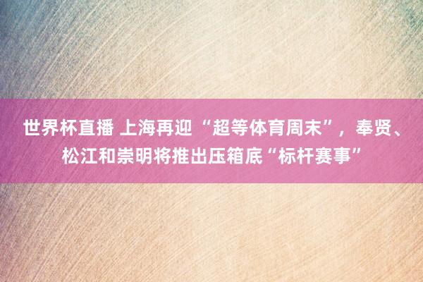 世界杯直播 上海再迎 “超等体育周末”,奉贤、松江和崇明将推出压箱底“标杆赛事”