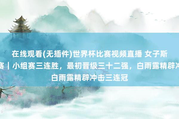 在线观看(无插件)世界杯比赛视频直播 女子斯诺克世锦赛|小组赛三连胜,最初晋级三十二强,白雨露精辟冲击三连冠