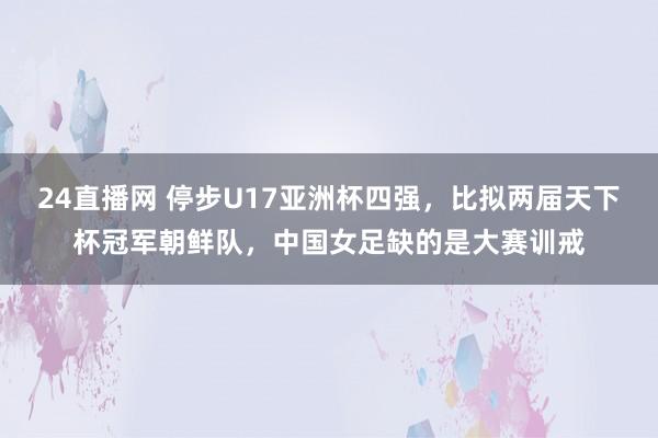 24直播网 停步U17亚洲杯四强,比拟两届天下杯冠军朝鲜队,中国女足缺的是大赛训戒