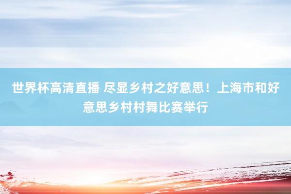 世界杯高清直播 尽显乡村之好意思!上海市和好意思乡村村舞比赛举行