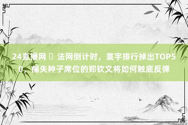 24直播网 ​法网倒计时，寰宇排行掉出TOP50，痛失种子席位的郑钦文将如何触底反弹