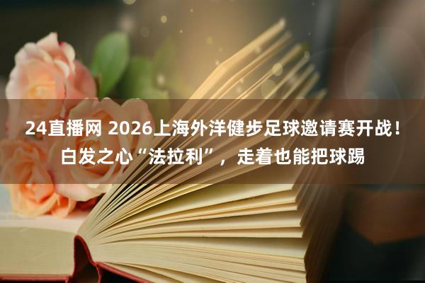 24直播网 2026上海外洋健步足球邀请赛开战！白发之心“法拉利”，走着也能把球踢