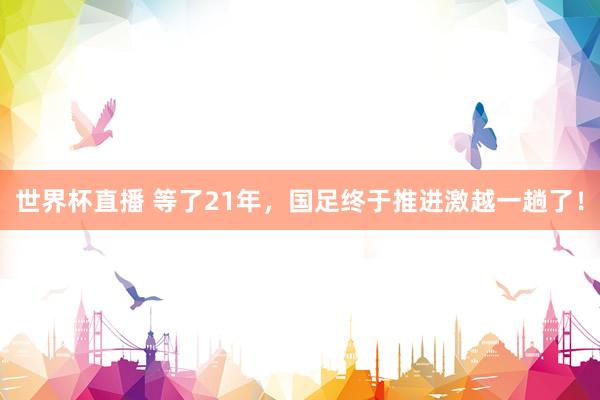 世界杯直播 等了21年，国足终于推进激越一趟了！