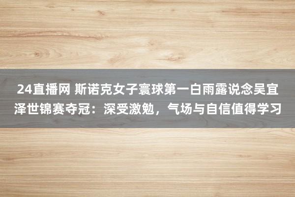 24直播网 斯诺克女子寰球第一白雨露说念吴宜泽世锦赛夺冠：深受激勉，气场与自信值得学习