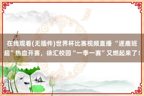 在线观看(无插件)世界杯比赛视频直播 “逐鹿班超”热血开赛,徐汇校园“一季一赛”又燃起来了!