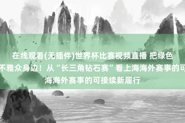 在线观看(无插件)世界杯比赛视频直播 把绿色办赛作念到不雅众身边!从“长三角钻石赛”看上海海外赛事的可接续新履行