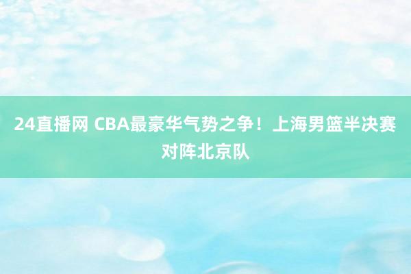 24直播网 CBA最豪华气势之争!上海男篮半决赛对阵北京队