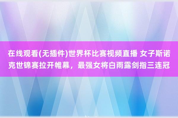在线观看(无插件)世界杯比赛视频直播 女子斯诺克世锦赛拉开帷幕，最强女将白雨露剑指三连冠
